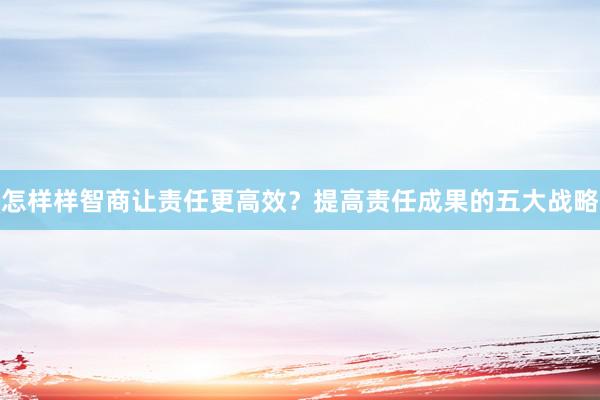 怎样样智商让责任更高效？提高责任成果的五大战略